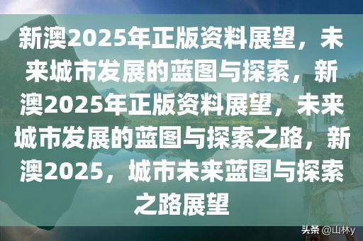 新澳2025年最新版资料前沿解答解释落实_N5906.66.99，迈向未来的蓝图与行动指南,新澳2025年最新版资料,前沿解答解释落实_n5906.66.99